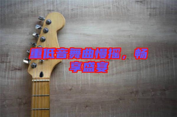 重低音舞曲慢搖，暢享盛宴