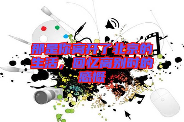 那是你離開了北京的生活，回憶離別時的感慨