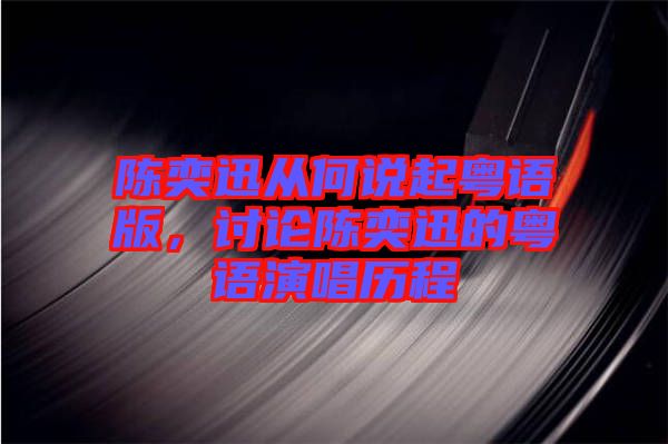 陳奕迅從何說起粵語版，討論陳奕迅的粵語演唱歷程