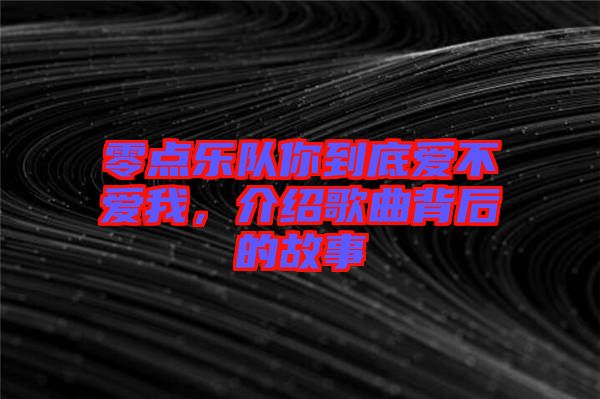 零點樂隊你到底愛不愛我，介紹歌曲背后的故事