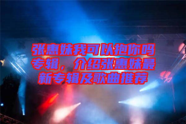 張惠妹我可以抱你嗎專輯，介紹張惠妹最新專輯及歌曲推薦