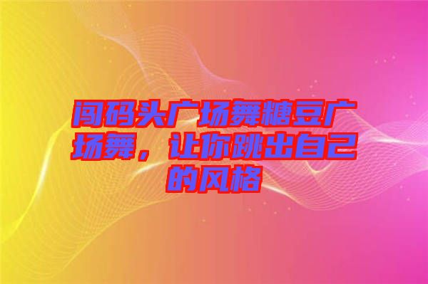 闖碼頭廣場舞糖豆廣場舞，讓你跳出自己的風格