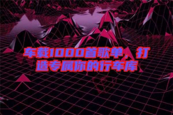 車載1000首歌單，打造專屬你的行車庫