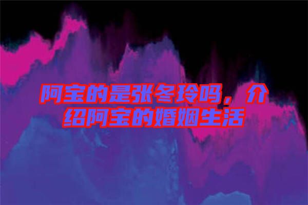 阿寶的是張冬玲嗎，介紹阿寶的婚姻生活