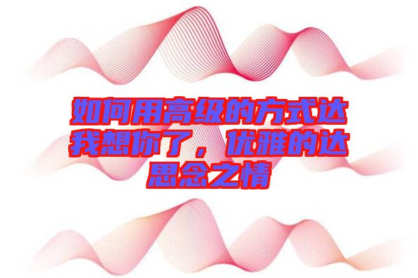 如何用高級(jí)的方式達(dá)我想你了，優(yōu)雅的達(dá)思念之情