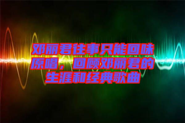 鄧麗君往事只能回味原唱，回顧?quán)圎惥纳暮徒?jīng)典歌曲