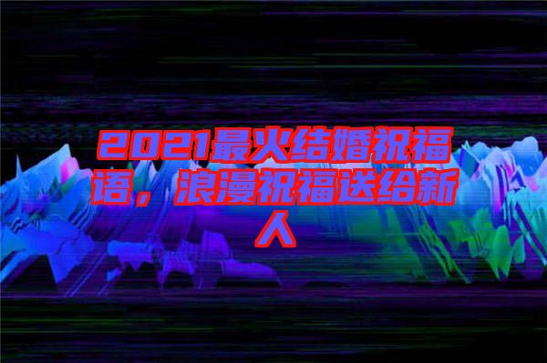2021最火結婚祝福語，浪漫祝福送給新人