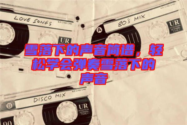 雪落下的聲音簡(jiǎn)譜，輕松學(xué)會(huì)彈奏雪落下的聲音