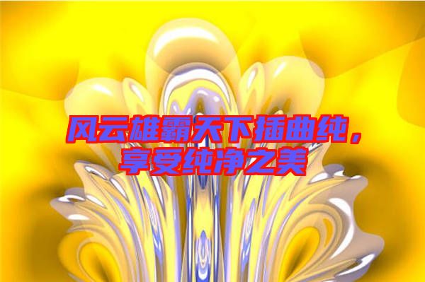 風云雄霸天下插曲純，享受純凈之美