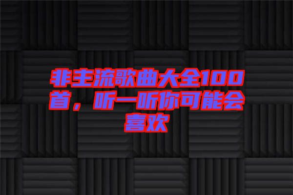 非主流歌曲大全100首，聽(tīng)一聽(tīng)你可能會(huì)喜歡