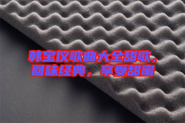 韓寶儀歌曲大全甜歌，回味經(jīng)典，享受甜蜜