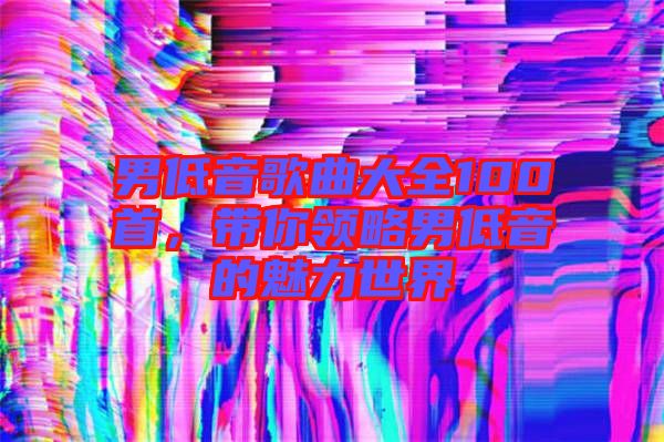 男低音歌曲大全100首，帶你領(lǐng)略男低音的魅力世界
