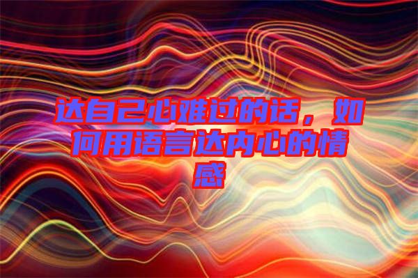 達(dá)自己心難過(guò)的話，如何用語(yǔ)言達(dá)內(nèi)心的情感