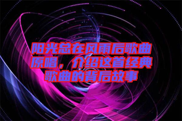 陽光總在風雨后歌曲原唱，介紹這首經(jīng)典歌曲的背后故事