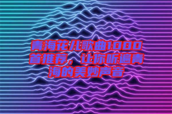 青?；▋焊枨?000首推薦，讓你聽遍青海的美妙聲音