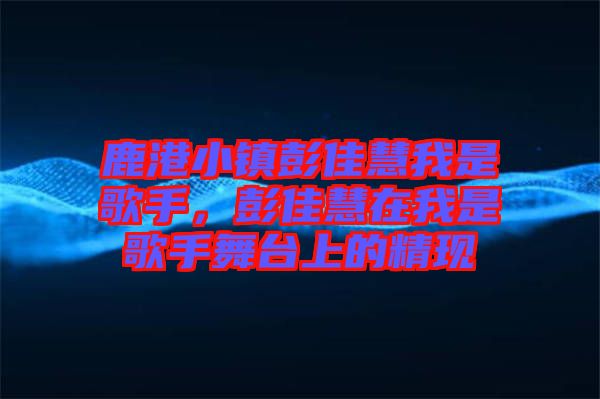 鹿港小鎮(zhèn)彭佳慧我是歌手，彭佳慧在我是歌手舞臺上的精現(xiàn)