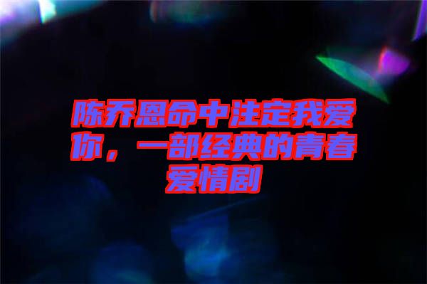 陳喬恩命中注定我愛你，一部經(jīng)典的青春愛情劇