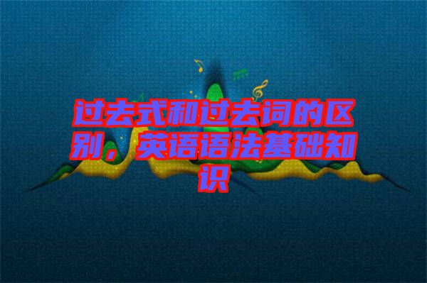 過去式和過去詞的區(qū)別，英語(yǔ)語(yǔ)法基礎(chǔ)知識(shí)