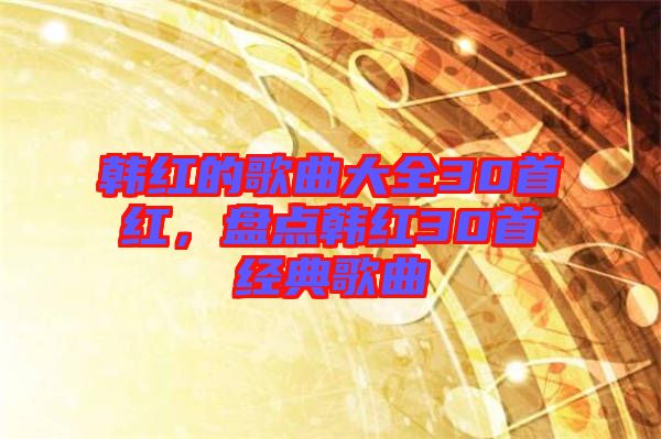韓紅的歌曲大全30首紅，盤點韓紅30首經(jīng)典歌曲