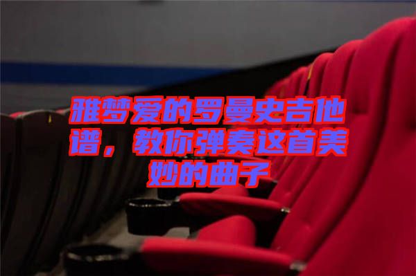 雅夢愛的羅曼史吉他譜，教你彈奏這首美妙的曲子