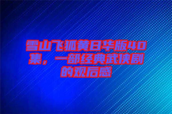 雪山飛狐黃日華版40集，一部經(jīng)典武俠劇的觀后感