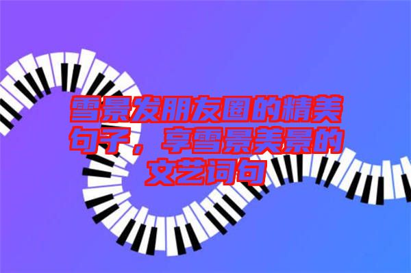 雪景發(fā)朋友圈的精美句子，享雪景美景的文藝詞句