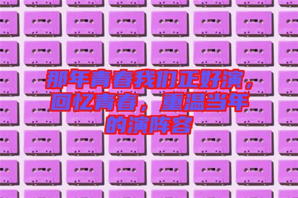 那年青春我們正好演，回憶青春，重溫當年的演陣容