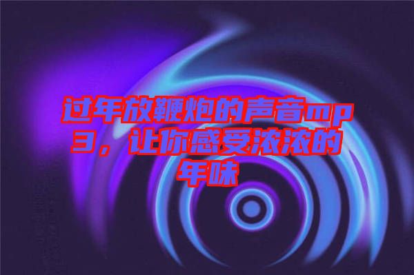 過(guò)年放鞭炮的聲音mp3，讓你感受濃濃的年味