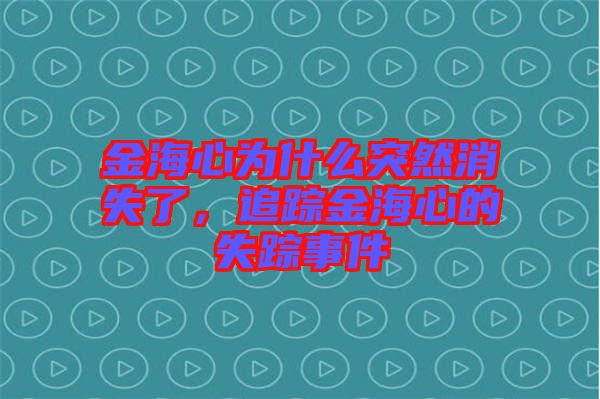 金海心為什么突然消失了，追蹤金海心的失蹤事件