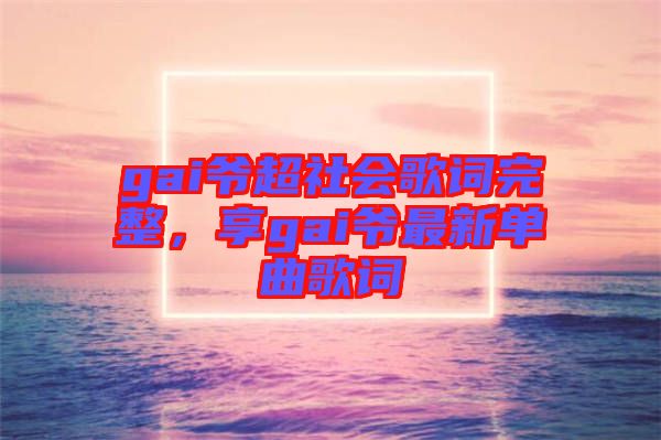 gai爺超社會歌詞完整，享gai爺最新單曲歌詞