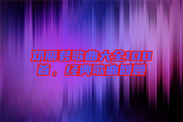 鄧麗君歌曲大全100首，經典歌曲回顧