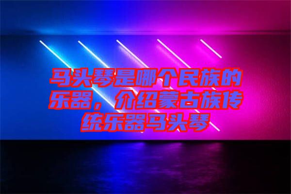 馬頭琴是哪個(gè)民族的樂器，介紹蒙古族傳統(tǒng)樂器馬頭琴