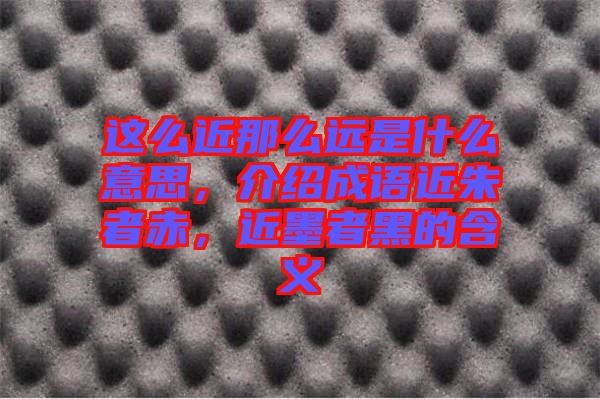 這么近那么遠(yuǎn)是什么意思，介紹成語(yǔ)近朱者赤，近墨者黑的含義