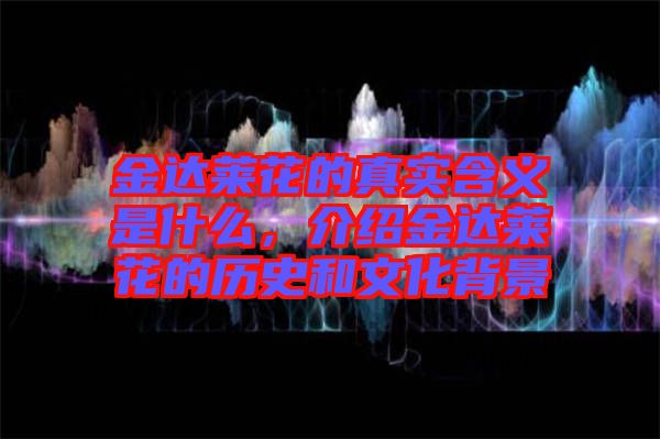 金達萊花的真實含義是什么，介紹金達萊花的歷史和文化背景