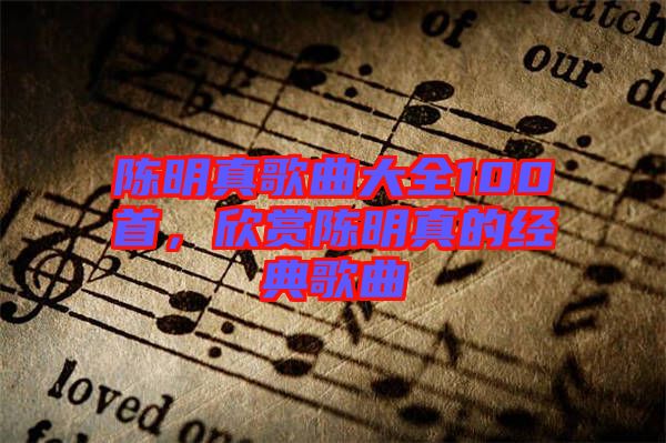 陳明真歌曲大全100首，欣賞陳明真的經(jīng)典歌曲