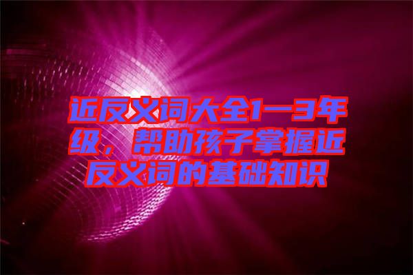 近反義詞大全1一3年級，幫助孩子掌握近反義詞的基礎(chǔ)知識